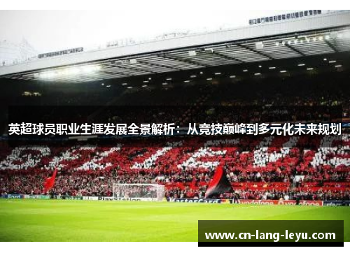 英超球员职业生涯发展全景解析：从竞技巅峰到多元化未来规划