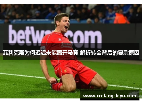 菲利克斯为何迟迟未能离开马竞 解析转会背后的复杂原因