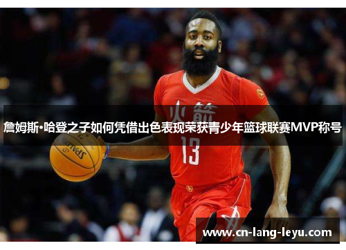 詹姆斯·哈登之子如何凭借出色表现荣获青少年篮球联赛MVP称号