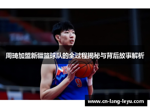 周琦加盟新疆篮球队的全过程揭秘与背后故事解析