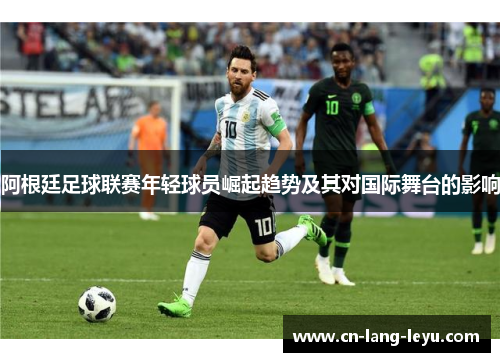 阿根廷足球联赛年轻球员崛起趋势及其对国际舞台的影响