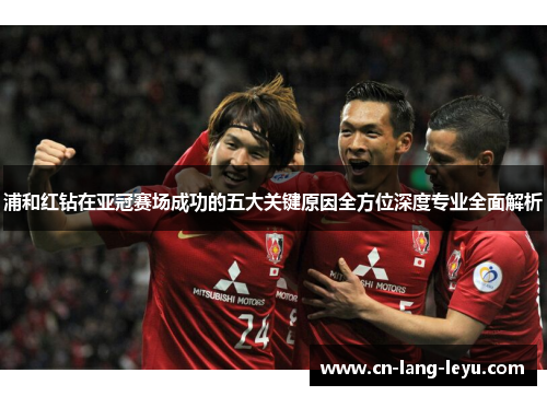 浦和红钻在亚冠赛场成功的五大关键原因全方位深度专业全面解析 浦和红钻在亚冠赛场成功的五大关键原因全方位深度专业全面解析