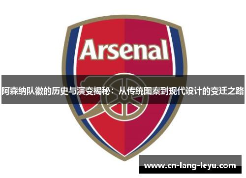阿森纳队徽的历史与演变揭秘：从传统图案到现代设计的变迁之路