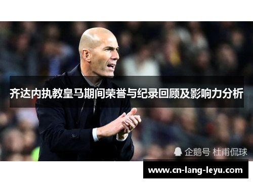 齐达内执教皇马期间荣誉与纪录回顾及影响力分析