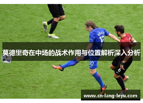 莫德里奇在中场的战术作用与位置解析深入分析