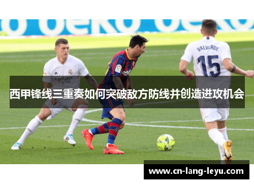 西甲锋线三重奏如何突破敌方防线并创造进攻机会