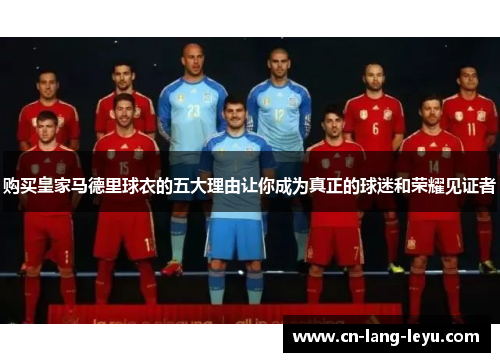 购买皇家马德里球衣的五大理由让你成为真正的球迷和荣耀见证者