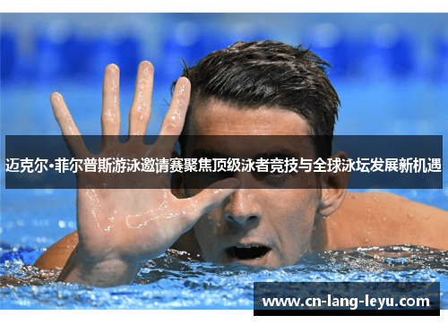 迈克尔·菲尔普斯游泳邀请赛聚焦顶级泳者竞技与全球泳坛发展新机遇