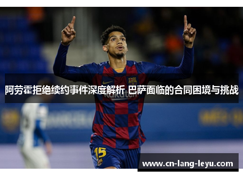 阿劳霍拒绝续约事件深度解析 巴萨面临的合同困境与挑战