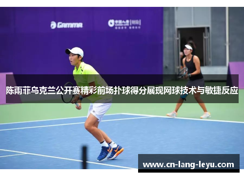 陈雨菲乌克兰公开赛精彩前场扑球得分展现网球技术与敏捷反应