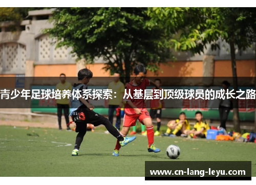 青少年足球培养体系探索：从基层到顶级球员的成长之路