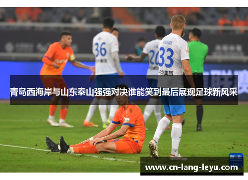 青岛西海岸与山东泰山强强对决谁能笑到最后展现足球新风采