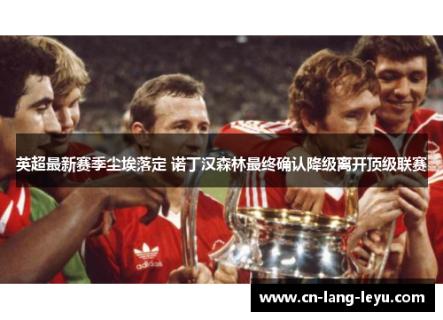 英超最新赛季尘埃落定 诺丁汉森林最终确认降级离开顶级联赛 英超最新赛季尘埃落定 诺丁汉森林最终确认降级离开顶级联赛