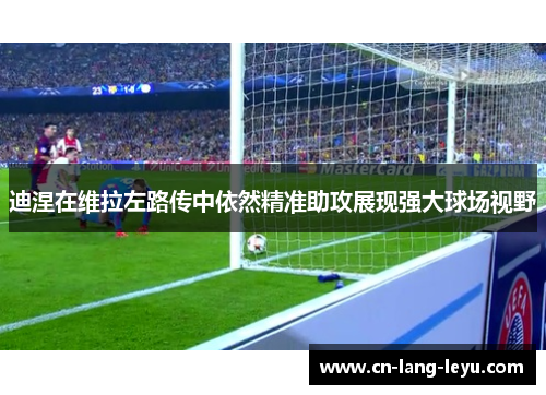 迪涅在维拉左路传中依然精准助攻展现强大球场视野