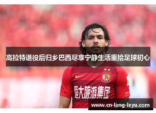 高拉特退役后归乡巴西尽享宁静生活重拾足球初心