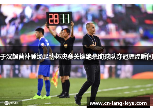 于汉超替补登场足协杯决赛关键绝杀助球队夺冠辉煌瞬间