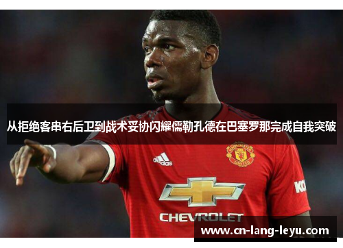 从拒绝客串右后卫到战术妥协闪耀儒勒孔德在巴塞罗那完成自我突破